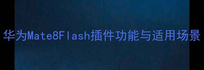 华为Mate8Flash插件功能与适用场景