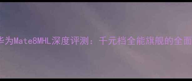 华为Mate8MHL深度评测千元档全能旗舰的全面