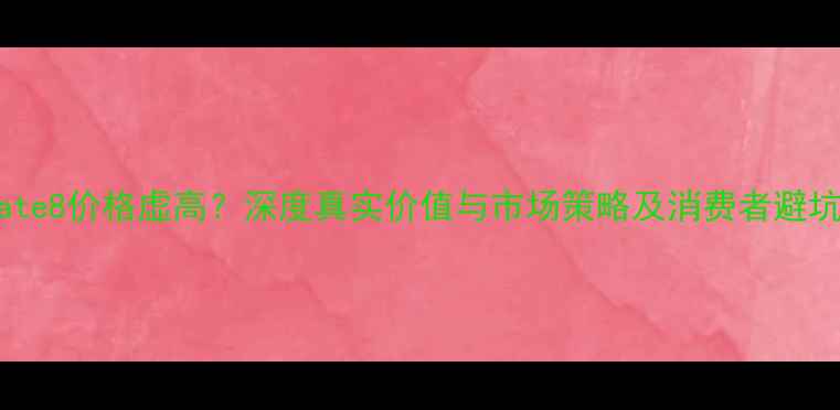 华为Mate8价格虚高深度真实价值与市场策略及消费者避坑指南