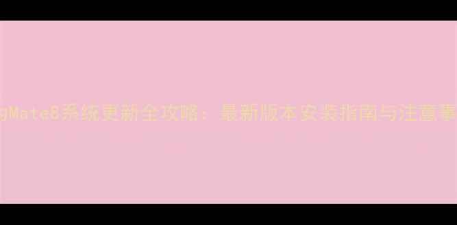 华为Mate8系统更新全攻略最新版本安装指南与注意事项