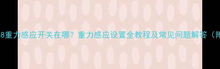 华为Mate8重力感应开关在哪重力感应设置全教程及常见问题解答附图文