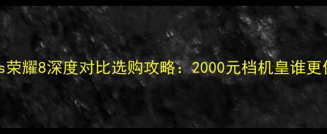 华为Mate9vs荣耀8深度对比选购攻略2000元档机皇谁更值得入手
