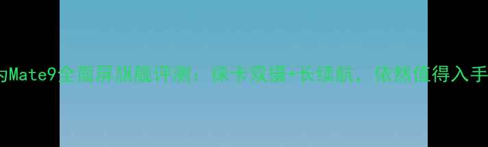 华为Mate9全面屏旗舰评测徕卡双摄长续航依然值得入手