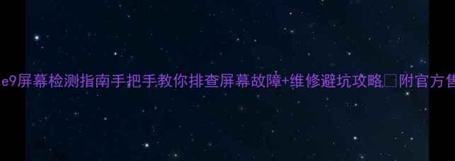 华为Mate9屏幕检测指南手把手教你排查屏幕故障维修避坑攻略附官方售后流程