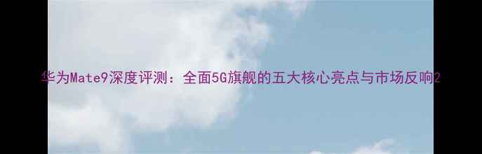图片 华为Mate9深度评测：全面5G旗舰的五大核心亮点与市场反响2