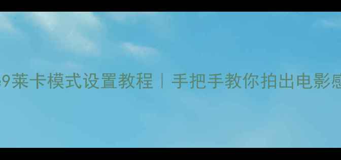 华为Mate9莱卡模式设置教程手把手教你拍出电影感大片