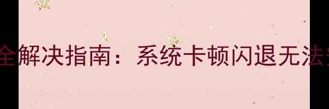 华为N7100升级失败全解决指南系统卡顿闪退无法安装的5大处理方案