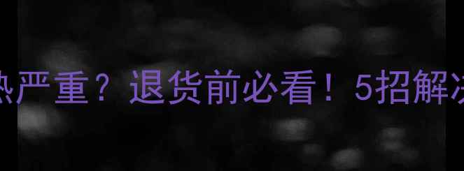 华为P10Plus发热严重退货前必看5招解决手机过热问题