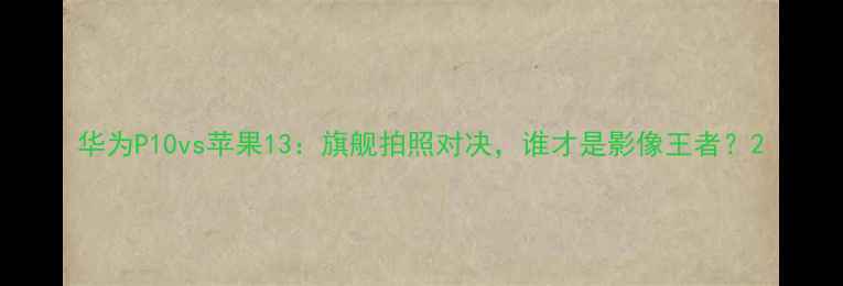 图片 华为P10vs苹果13：旗舰拍照对决，谁才是影像王者？2