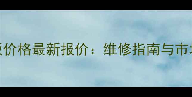 华为P10主板价格最新报价维修指南与市场行情深度