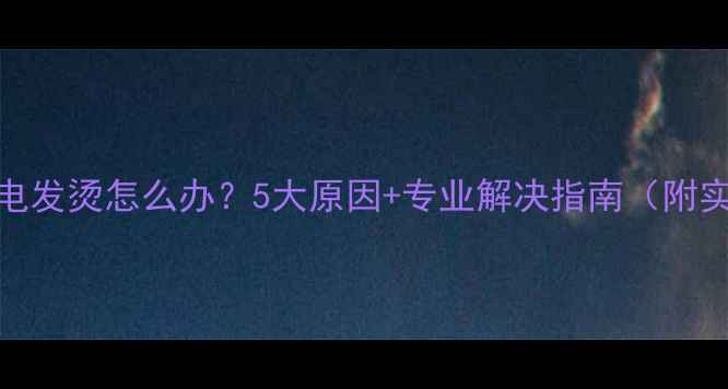 图片 华为P10充电发烫怎么办？5大原因+专业解决指南（附实测数据）2