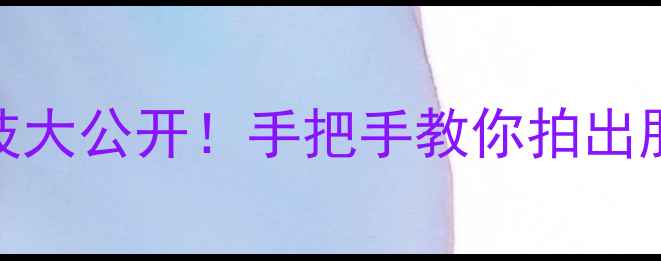 图片 华为P10拍照神技大公开！手把手教你拍出朋友圈爆款大片1