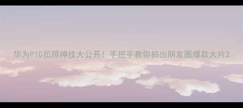 图片 华为P10拍照神技大公开！手把手教你拍出朋友圈爆款大片2