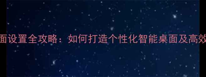 华为P10桌面设置全攻略如何打造个性化智能桌面及高效操作技巧
