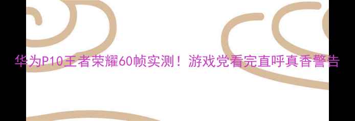图片 华为P10王者荣耀60帧实测！游戏党看完直呼真香警告