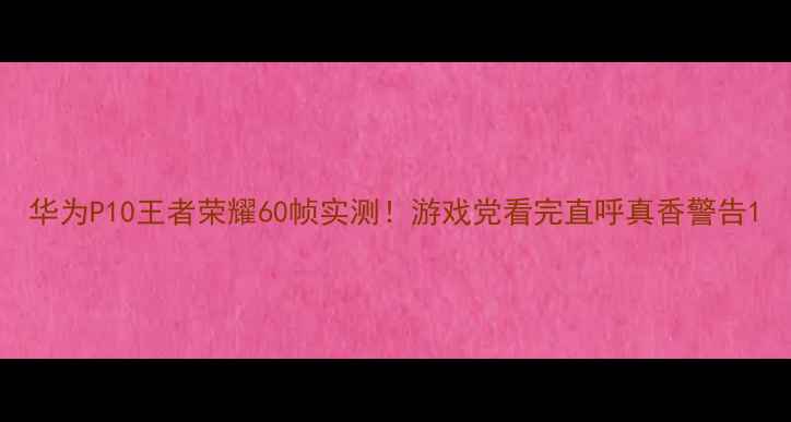华为P10王者荣耀60帧实测游戏党看完直呼真香警告