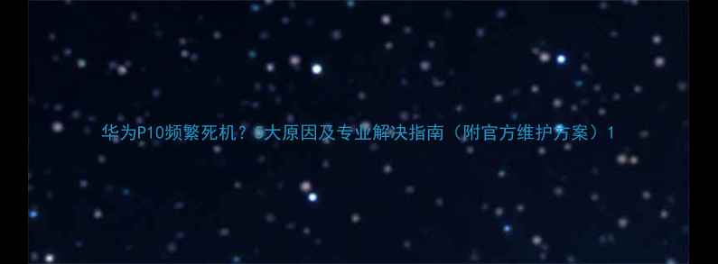 图片 华为P10频繁死机？5大原因及专业解决指南（附官方维护方案）1