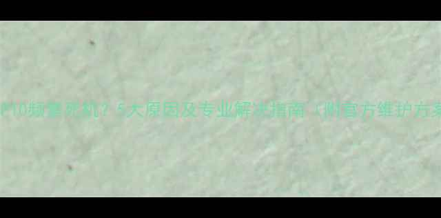华为P10频繁死机5大原因及专业解决指南附官方维护方案