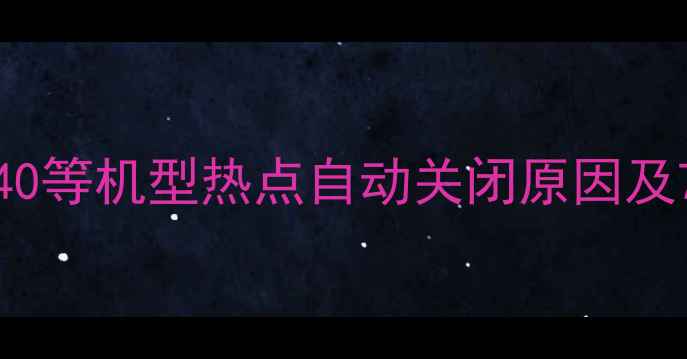 华为P40P50Mate40等机型热点自动关闭原因及7步彻底解决指南