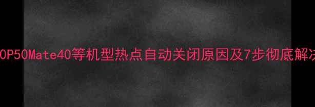 图片 华为P40P50Mate40等机型热点自动关闭原因及7步彻底解决指南1