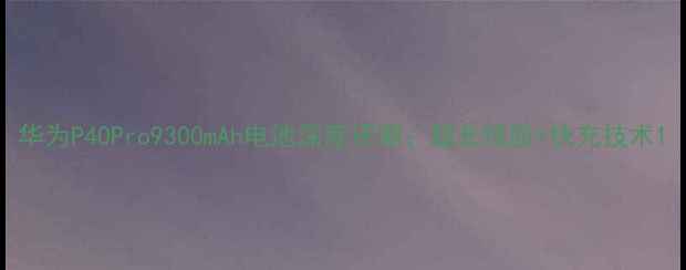 华为P40Pro9300mAh电池深度评测超长续航快充技术