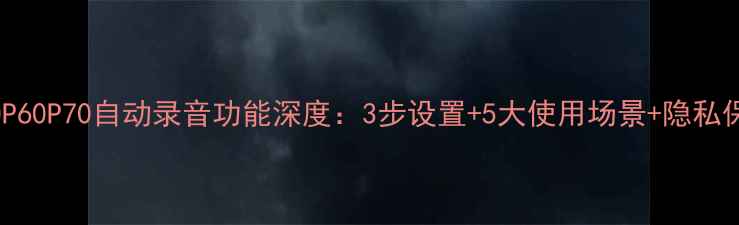 华为P50P60P70自动录音功能深度3步设置5大使用场景隐私保护指南