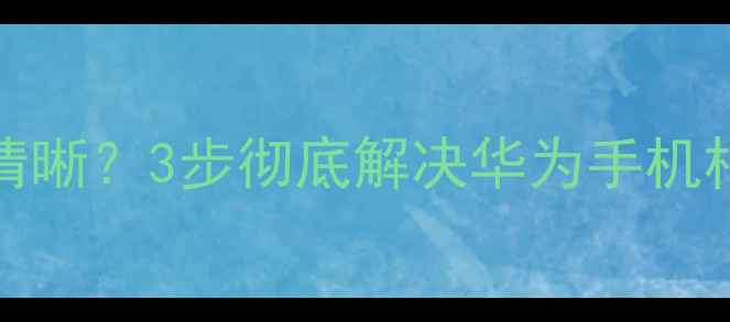 图片 华为P50P60手机拍照模糊不清晰？3步彻底解决华为手机相机问题（附官方售后指南）