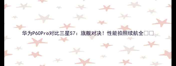 图片 华为P60Pro对比三星S7：旗舰对决！性能拍照续航全💥📱