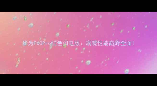 华为P60Pro红色闪电版旗舰性能巅峰全面