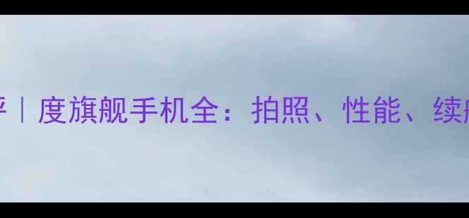华为P60测评度旗舰手机全拍照性能续航真实体验