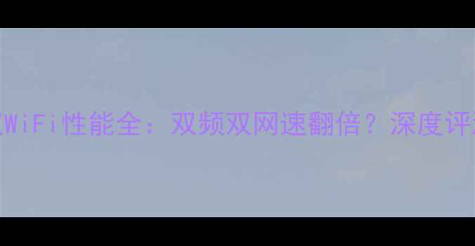 华为P60系列双WiFi性能全双频双网速翻倍深度评测与选购指南