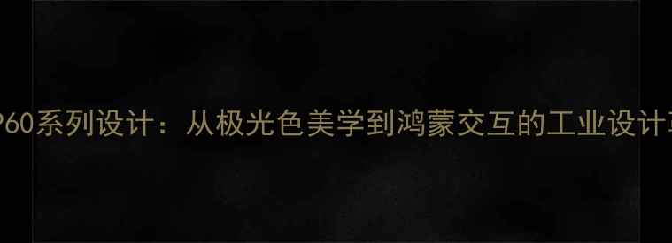 华为P60系列设计从极光色美学到鸿蒙交互的工业设计革命