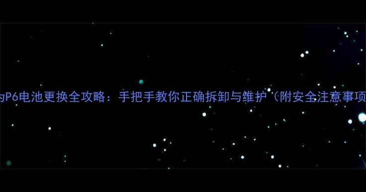 图片 华为P6电池更换全攻略：手把手教你正确拆卸与维护（附安全注意事项）1