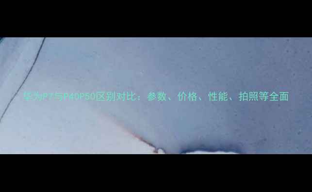 图片 华为P7与P40P50区别对比：参数、价格、性能、拍照等全面