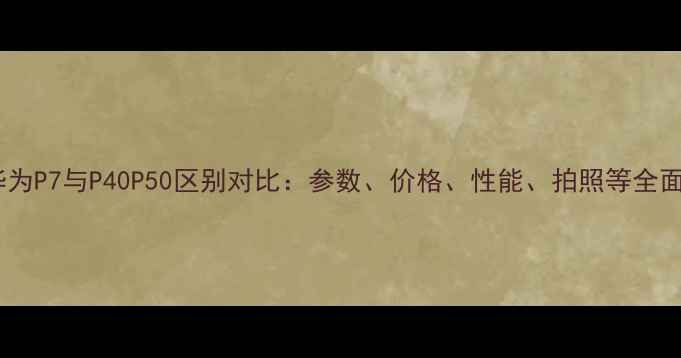 图片 华为P7与P40P50区别对比：参数、价格、性能、拍照等全面1