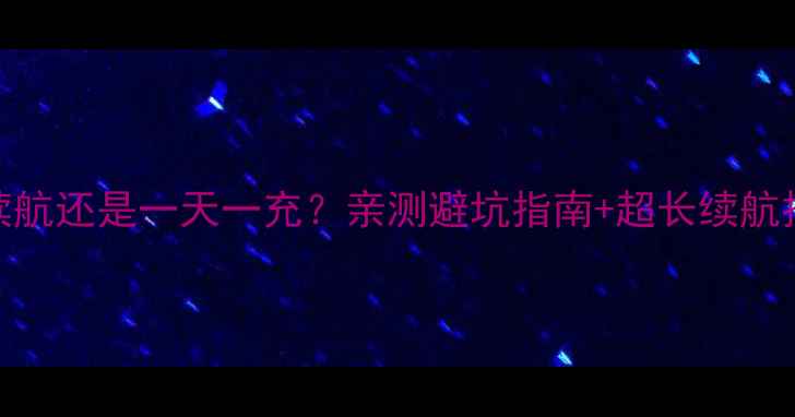 华为P7电池寿命实测3天续航还是一天一充亲测避坑指南超长续航技巧附真实使用数据