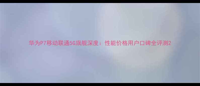 图片 华为P7移动联通5G旗舰深度：性能价格用户口碑全评测2