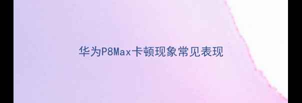 华为P8Max卡顿现象常见表现
