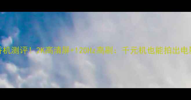 图片 华为P8真香机测评！2K高清屏+120Hz高刷：千元机也能拍出电影感大片？