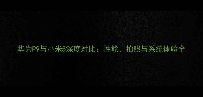 华为P9与小米5深度对比性能拍照与系统体验全