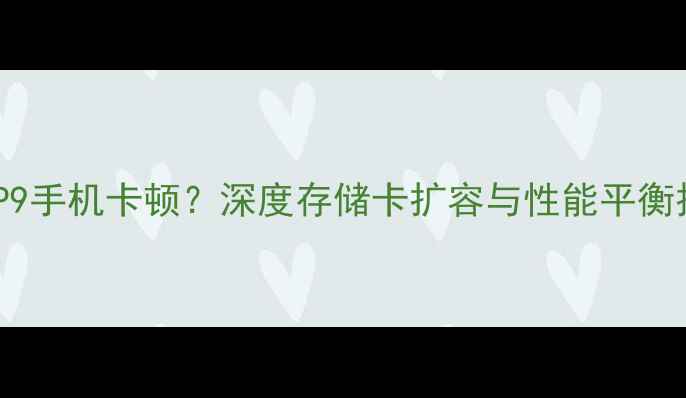 图片 华为P9手机卡顿？深度存储卡扩容与性能平衡技巧1