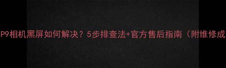 图片 华为P9相机黑屏如何解决？5步排查法+官方售后指南（附维修成本）