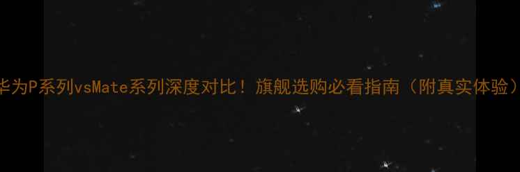 华为P系列vsMate系列深度对比旗舰选购必看指南附真实体验