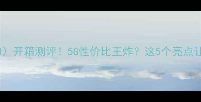 图片 华为R10（Al00）开箱测评！5G性价比王炸？这5个亮点让我直呼真香！