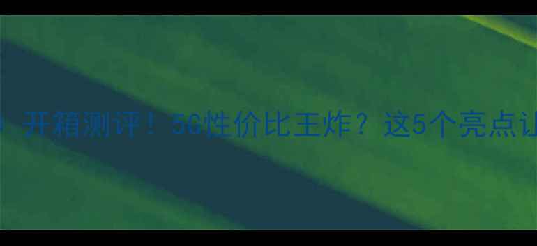 华为R10Al00开箱测评5G性价比王炸这5个亮点让我直呼真香