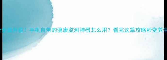 图片 华为S健康全面升级！手机自带的健康监测神器怎么用？看完这篇攻略秒变养生达人📱💪
