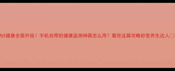 图片 华为S健康全面升级！手机自带的健康监测神器怎么用？看完这篇攻略秒变养生达人📱💪1