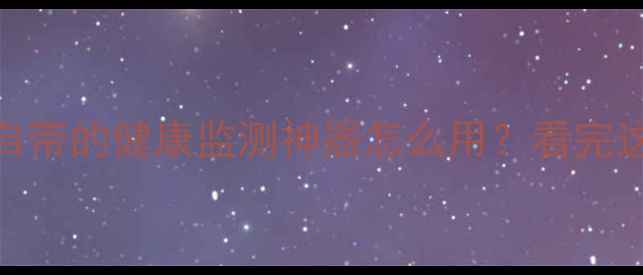 华为S健康全面升级手机自带的健康监测神器怎么用看完这篇攻略秒变养生达人