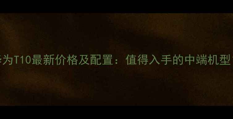 图片 华为T10最新价格及配置：值得入手的中端机型？