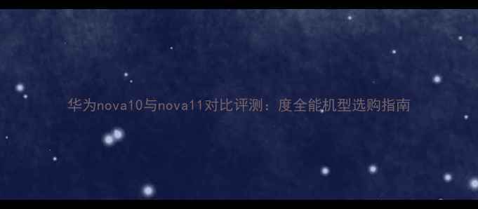 华为nova10与nova11对比评测度全能机型选购指南